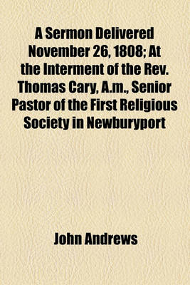 Book cover for A Sermon Delivered November 26, 1808; At the Interment of the REV. Thomas Cary, A.M., Senior Pastor of the First Religious Society in Newburyport