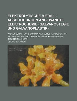 Book cover for Elektrolytische Metall-Abscheidungen Angewandte Elektrochemie (Galvanostegie Und Galvanoplastik); Wissenschaftliches Und Praktisches Handbuch Fur Galvanotechniker, Chemiker, Gewerbetreibende, Industrielle Usw