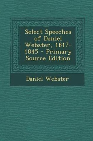 Cover of Select Speeches of Daniel Webster, 1817-1845 - Primary Source Edition