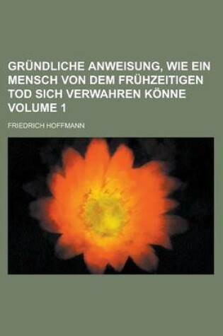 Cover of Grundliche Anweisung, Wie Ein Mensch Von Dem Fruhzeitigen Tod Sich Verwahren Konne Volume 1