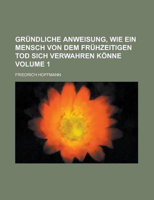 Book cover for Grundliche Anweisung, Wie Ein Mensch Von Dem Fruhzeitigen Tod Sich Verwahren Konne Volume 1