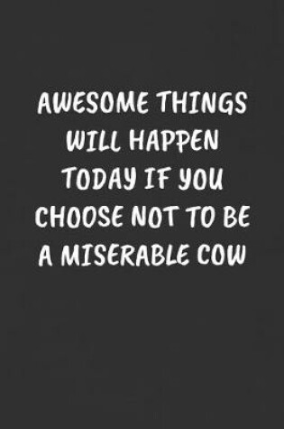 Cover of Awesome Things Will Happen Today If You Choose Not to Be a Miserable Cow