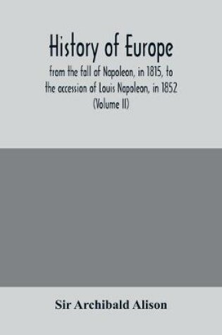 Cover of History of Europe, from the fall of Napoleon, in 1815, to the accession of Louis Napoleon, in 1852 (Volume II)