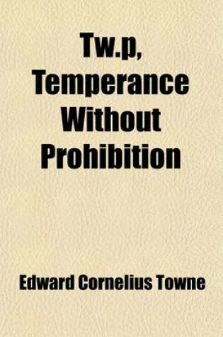 Cover of T W. P., Temperance Without Prohibition; The Crime Against Humanity of Prohibition Fanaticism an Appeal for Justice