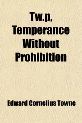 Book cover for T W. P., Temperance Without Prohibition; The Crime Against Humanity of Prohibition Fanaticism an Appeal for Justice