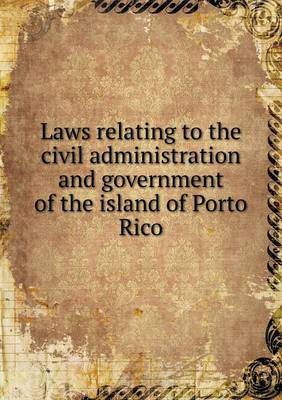 Book cover for Laws relating to the civil administration and government of the island of Porto Rico