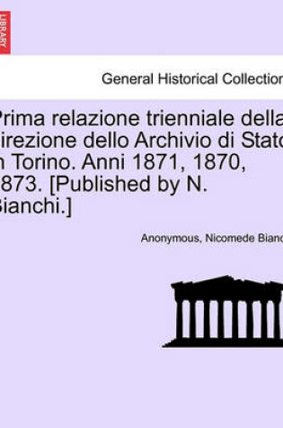 Cover of Prima Relazione Trienniale Della Direzione Dello Archivio Di Stato in Torino. Anni 1871, 1870, 1873. [Published by N. Bianchi.]