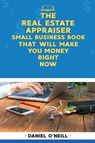 Cover of The Real Estate Appraiser Small Business Book That Will Make You Money Right Now