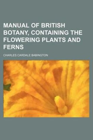 Cover of Manual of British Botany, Containing the Flowering Plants and Ferns