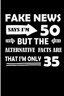 Book cover for Fake News Says I'm 50 But The Alternative Facts Are That I'm Only 35