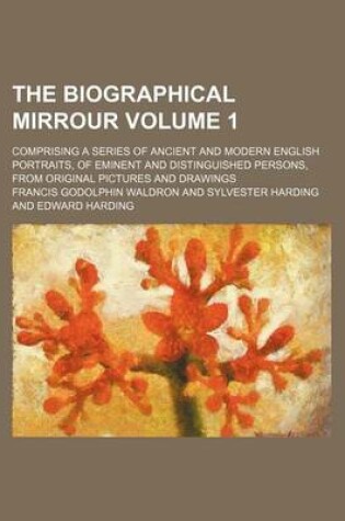 Cover of The Biographical Mirrour Volume 1; Comprising a Series of Ancient and Modern English Portraits, of Eminent and Distinguished Persons, from Original Pictures and Drawings