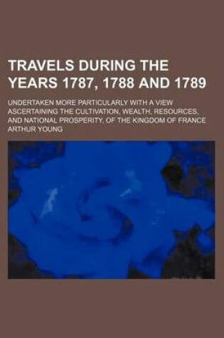 Cover of Travels During the Years 1787, 1788 and 1789; Undertaken More Particularly with a View Ascertaining the Cultivation, Wealth, Resources, and National Prosperity, of the Kingdom of France