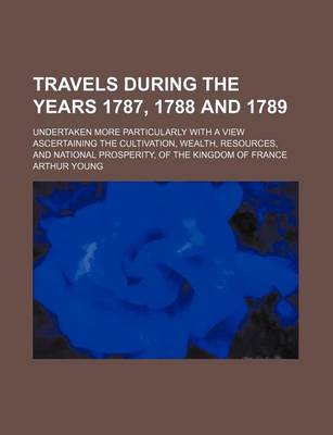 Book cover for Travels During the Years 1787, 1788 and 1789; Undertaken More Particularly with a View Ascertaining the Cultivation, Wealth, Resources, and National Prosperity, of the Kingdom of France