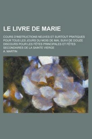 Cover of Le Livre de Marie; Cours D'Instructions Neuves Et Surtout Pratiques Pour Tous Les Jours Du Mois de Mai, Suivi de Douze Discours Pour Les Fetes Princi
