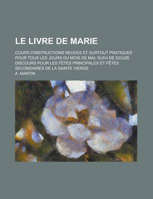 Book cover for Le Livre de Marie; Cours D'Instructions Neuves Et Surtout Pratiques Pour Tous Les Jours Du Mois de Mai, Suivi de Douze Discours Pour Les Fetes Princi