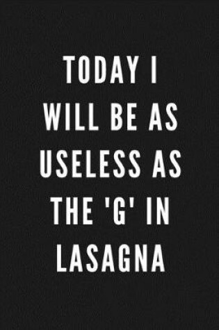 Cover of Today I Will Be As Useless As The 'G' In Lasagna