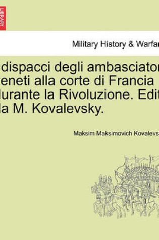 Cover of I Dispacci Degli Ambasciatori Veneti Alla Corte Di Francia Durante La Rivoluzione. Editi Da M. Kovalevsky.