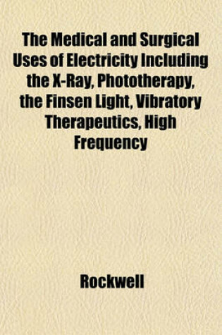 Cover of The Medical and Surgical Uses of Electricity Including the X-Ray, Phototherapy, the Finsen Light, Vibratory Therapeutics, High Frequency