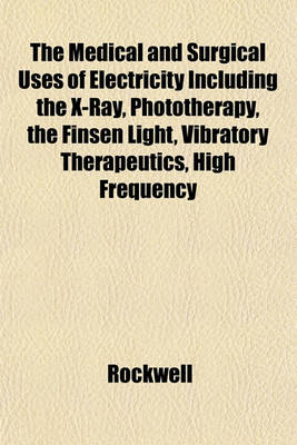 Book cover for The Medical and Surgical Uses of Electricity Including the X-Ray, Phototherapy, the Finsen Light, Vibratory Therapeutics, High Frequency