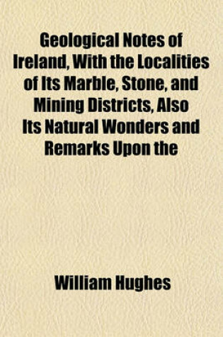 Cover of Geological Notes of Ireland, with the Localities of Its Marble, Stone, and Mining Districts, Also Its Natural Wonders and Remarks Upon the