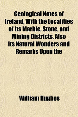 Book cover for Geological Notes of Ireland, with the Localities of Its Marble, Stone, and Mining Districts, Also Its Natural Wonders and Remarks Upon the