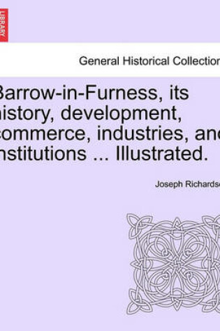 Cover of Barrow-In-Furness, Its History, Development, Commerce, Industries, and Institutions ... Illustrated.