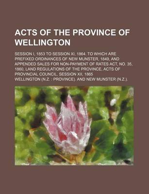 Book cover for Acts of the Province of Wellington; Session I, 1853 to Session XI, 1864. to Which Are Prefixed Ordinances of New Munster, 1849, and Appended Sales for Non-Payment of Rates ACT, No. 35, 1860, Land Regulations of the Province, Acts of Provincial Council, Ses