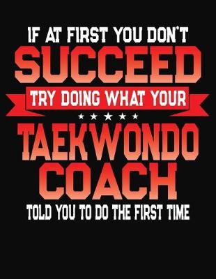 Book cover for If At First You Don't Succeed Try Doing What Your Taekwondo Coach Told You To Do The First Time