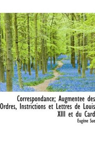 Cover of Correspondance; Augment E Des Ordres, Instrictions Et Lettres de Louis XIII Et Du Card