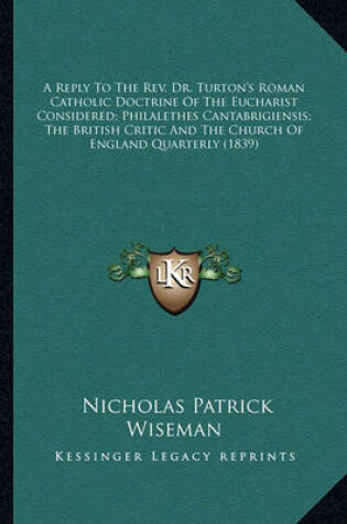 Cover of A Reply to the REV. Dr. Turton's Roman Catholic Doctrine of a Reply to the REV. Dr. Turton's Roman Catholic Doctrine of the Eucharist Considered; Philalethes Cantabrigiensis; The Bthe Eucharist Considered; Philalethes Cantabrigiensis; The British Critic an