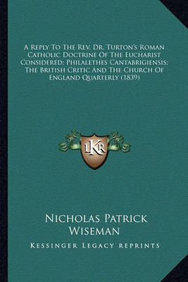 Book cover for A Reply to the REV. Dr. Turton's Roman Catholic Doctrine of a Reply to the REV. Dr. Turton's Roman Catholic Doctrine of the Eucharist Considered; Philalethes Cantabrigiensis; The Bthe Eucharist Considered; Philalethes Cantabrigiensis; The British Critic an