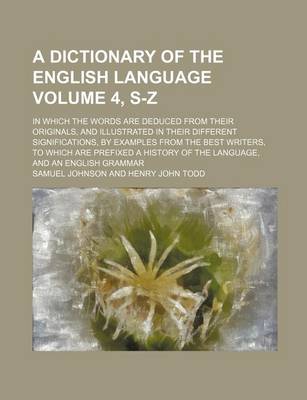 Book cover for A Dictionary of the English Language Volume 4, S-Z; In Which the Words Are Deduced from Their Originals, and Illustrated in Their Different Significations, by Examples from the Best Writers, to Which Are Prefixed a History of the Language, and an English