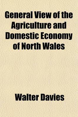 Book cover for General View of the Agriculture and Domestic Economy of North Wales; Containing the Counties of Anglesey, Caernarvon, Denbigh, Flint, Meirionydd, Mont