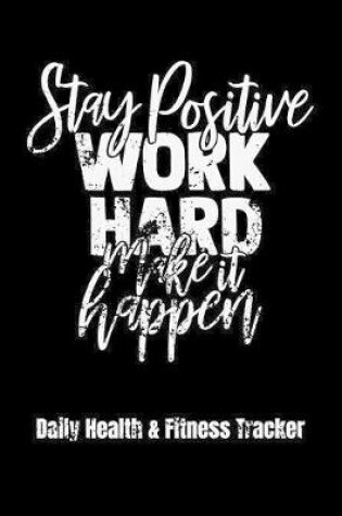 Cover of Stay Positive Work Hard Make It Happen Daily Health & Fitness Tracker