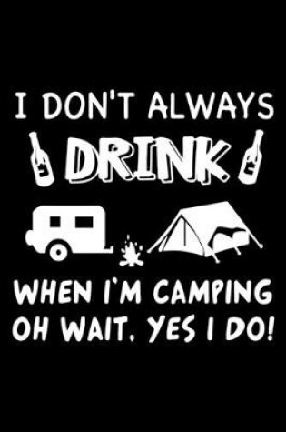 Cover of I Don't Always Drink When I'M Camping Oh Wait, Yes I Do!