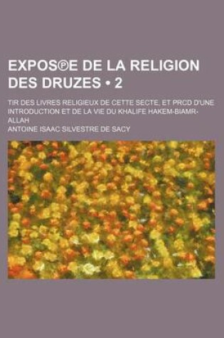 Cover of Expos E de La Religion Des Druzes (2 ); Tir Des Livres Religieux de Cette Secte, Et Prcd D'Une Introduction Et de La Vie Du Khalife Hakem-Biamr-Allah