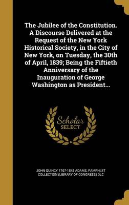 Book cover for The Jubilee of the Constitution. a Discourse Delivered at the Request of the New York Historical Society, in the City of New York, on Tuesday, the 30th of April, 1839; Being the Fiftieth Anniversary of the Inauguration of George Washington as President...