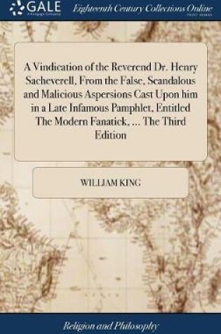 Cover of A Vindication of the Reverend Dr. Henry Sacheverell, from the False, Scandalous and Malicious Aspersions Cast Upon Him in a Late Infamous Pamphlet, Entitled the Modern Fanatick, ... the Third Edition