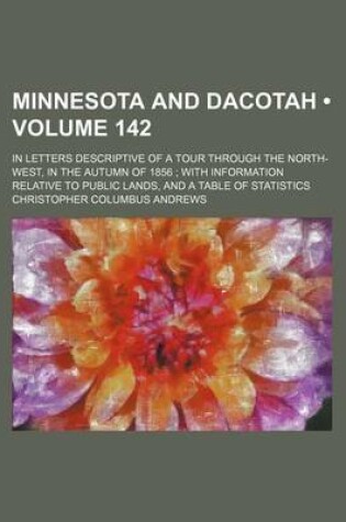 Cover of Minnesota and Dacotah (Volume 142); In Letters Descriptive of a Tour Through the North-West, in the Autumn of 1856 with Information Relative to Public Lands, and a Table of Statistics