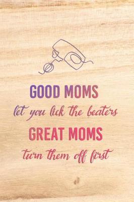 Book cover for Good Moms Let You Lick The Beaters Great Moms Turn Them Off First