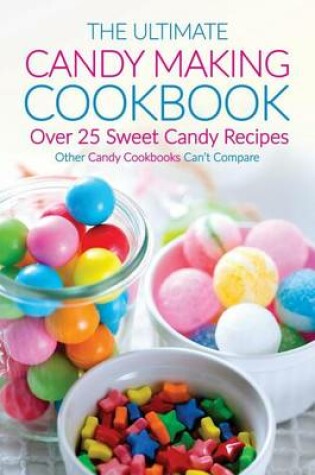 Cover of The Ultimate Candy Making Cookbook - Over 25 Sweet Candy Recipes