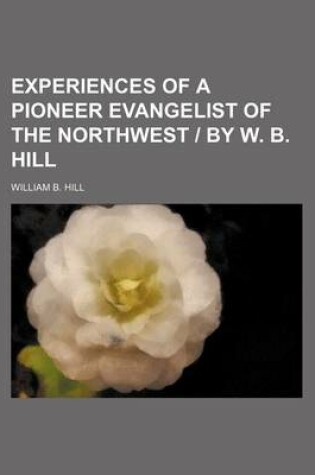 Cover of Experiences of a Pioneer Evangelist of the Northwest - By W. B. Hill