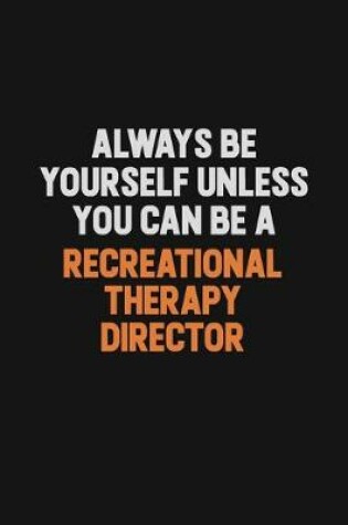 Cover of Always Be Yourself Unless You Can Be A Recreational Therapy Director