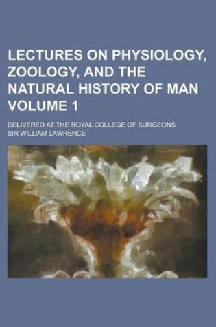 Cover of Lectures on Physiology, Zoology, and the Natural History of Man; Delivered at the Royal College of Surgeons Volume 1