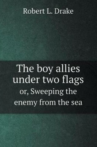 Cover of The boy allies under two flags or, Sweeping the enemy from the sea