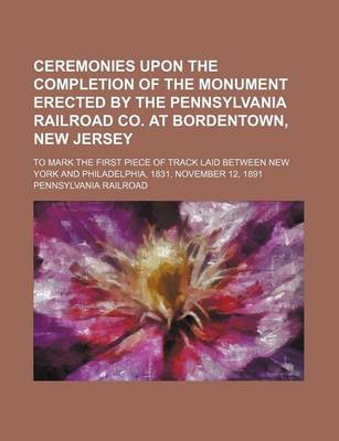 Book cover for Ceremonies Upon the Completion of the Monument Erected by the Pennsylvania Railroad Co. at Bordentown, New Jersey; To Mark the First Piece of Track Laid Between New York and Philadelphia, 1831, November 12, 1891