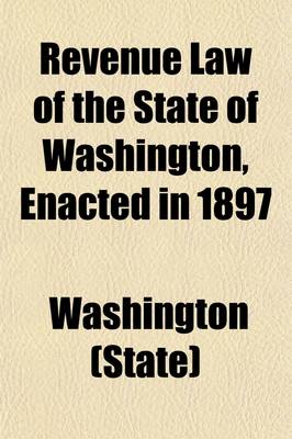 Book cover for Revenue Law of the State of Washington, Enacted in 1897; With Amendments, Additions and Supplementary Acts Passed by the Legislatures of 1899 and 1901