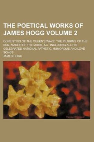 Cover of The Poetical Works of James Hogg Volume 2; Consisting of the Queen's Wake, the Pilgrims of the Sun, Mador of the Moor, &C