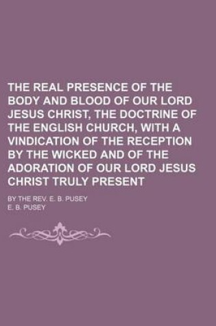 Cover of The Real Presence of the Body and Blood of Our Lord Jesus Christ, the Doctrine of the English Church, with a Vindication of the Reception by the Wicke