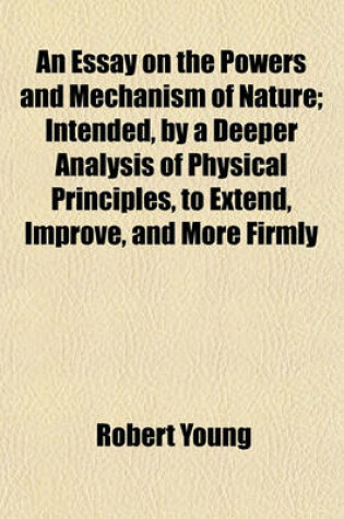 Cover of An Essay on the Powers and Mechanism of Nature; Intended, by a Deeper Analysis of Physical Principles, to Extend, Improve, and More Firmly